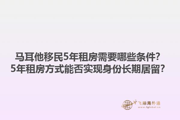 马耳他移民5年租房需要哪些条件？5年租房方式能否实现身份长期居留？1.jpg