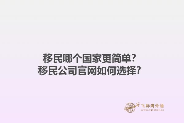 移民哪个国家更简单？移民公司官网如何选择？1.jpg