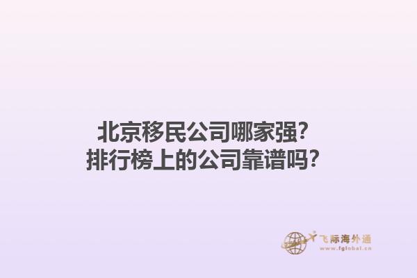 北京移民公司哪家强？排行榜上的公司靠谱吗？1.jpg