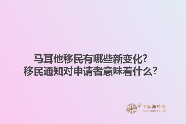 马耳他移民有哪些新变化？移民通知对申请者意味着什么？1.jpg