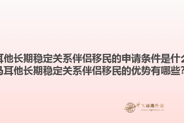 马耳他长期稳定关系伴侣移民的申请条件是什么？马耳他长期稳定关系伴侣移民的优势有哪些？1.jpg