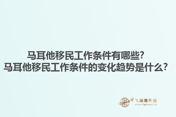 马耳他移民工作条件有哪些？马耳他移民工作条件的变化趋势是什么？1.jpg