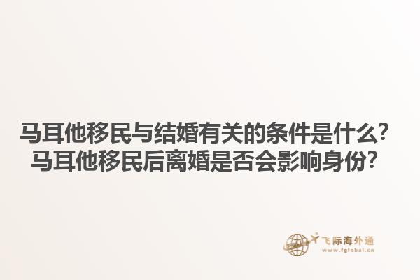 马耳他移民与结婚有关的条件是什么？马耳他移民后离婚是否会影响身份？1.jpg