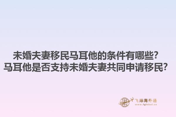 未婚夫妻移民马耳他的条件有哪些？马耳他是否支持未婚夫妻共同申请移民？1.jpg