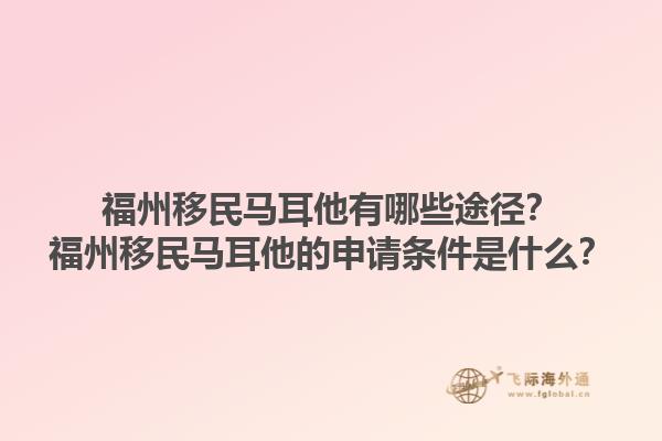 福州移民马耳他有哪些途径？福州移民马耳他的申请条件是什么？1.jpg
