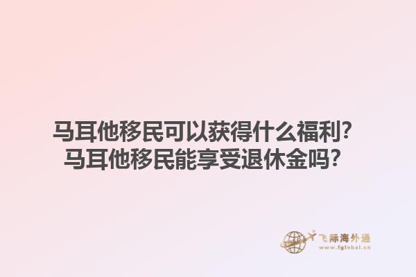 马耳他移民可以获得什么福利？马耳他移民能享受退休金吗？1.jpg