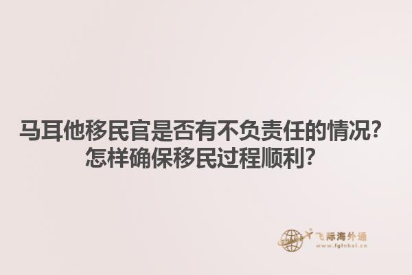 马耳他移民官是否有不负责任的情况？怎样确保移民过程顺利？1.jpg
