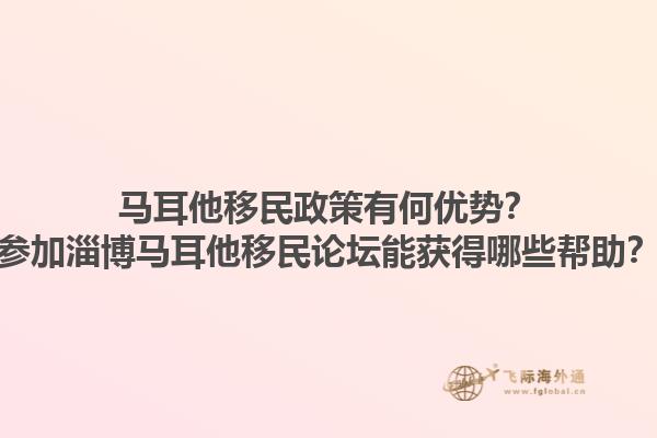 马耳他移民政策有何优势？参加淄博马耳他移民论坛能获得哪些帮助？1.jpg