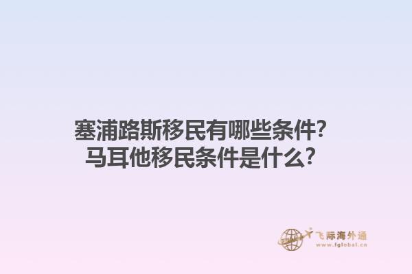 塞浦路斯移民有哪些条件？马耳他移民条件是什么？1.jpg