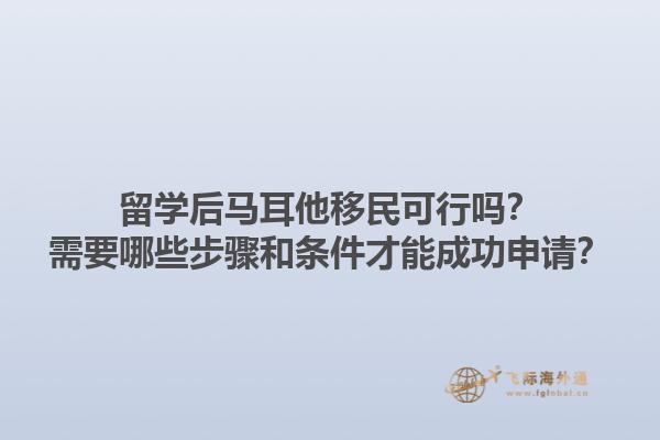 留学后马耳他移民可行吗？需要哪些步骤和条件才能成功申请？1.jpg
