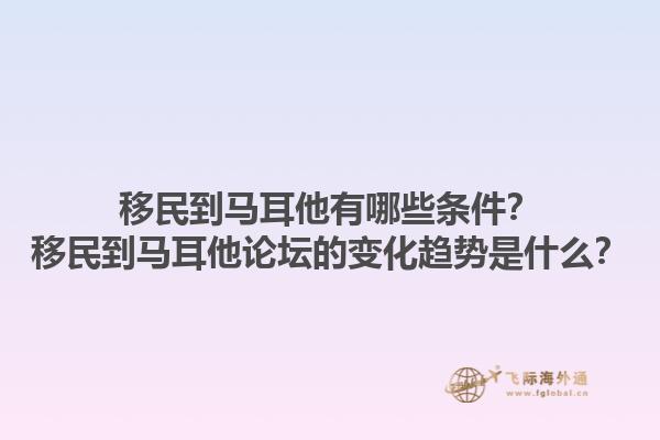 移民到马耳他有哪些条件？移民到马耳他论坛的变化趋势是什么？