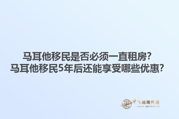 马耳他移民是否必须一直租房？马耳他移民5年后还能享受哪些优惠？