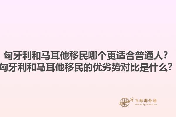 匈牙利和马耳他移民哪个更适合普通人？匈牙利和马耳他移民的优劣势对比是什么？