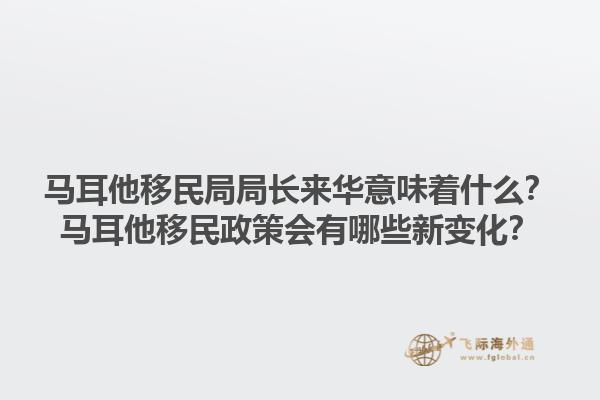 马耳他移民局局长来华意味着什么？马耳他移民政策会有哪些新变化？