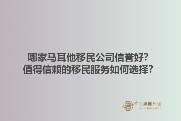 哪家马耳他移民公司信誉好？值得信赖的移民服务如何选择？