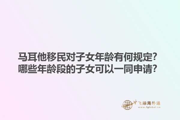 马耳他移民对子女年龄有何规定？哪些年龄段的子女可以一同申请？
