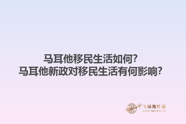 马耳他移民生活如何？马耳他新政对移民生活有何影响？