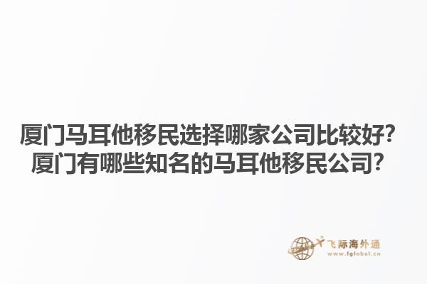 厦门马耳他移民选择哪家公司比较好？厦门有哪些知名的马耳他移民公司？