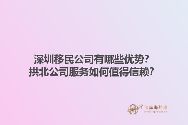 深圳移民公司有哪些优势？拱北公司服务如何值得信赖？
