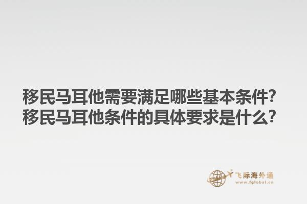 移民马耳他需要满足哪些基本条件？移民马耳他条件的具体要求是什么？