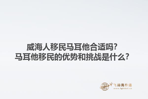 威海人移民马耳他合适吗？马耳他移民的优势和挑战是什么？