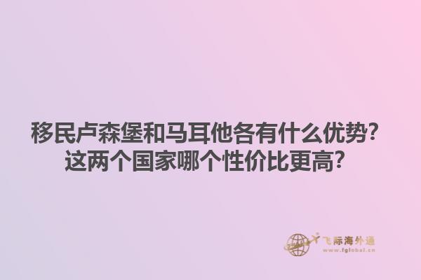 移民卢森堡和马耳他各有什么优势？这两个国家哪个性价比更高？