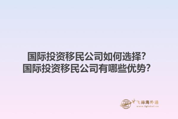 国际投资移民公司如何选择？国际投资移民公司有哪些优势？