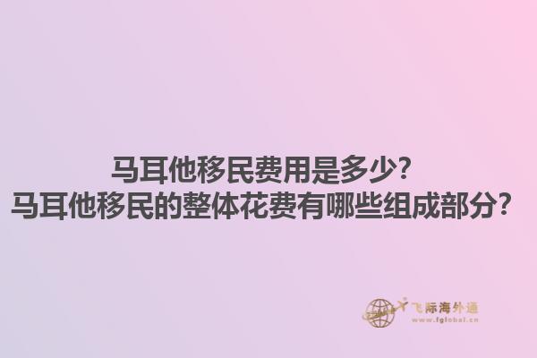 马耳他移民费用是多少？马耳他移民的整体花费有哪些组成部分？