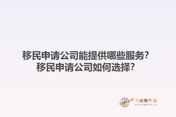 移民申请公司能提供哪些服务？移民申请公司如何选择？