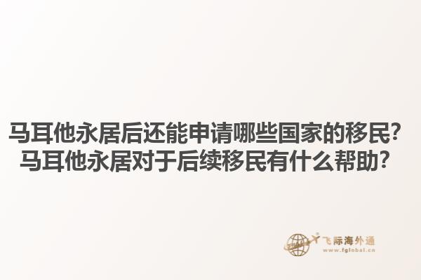 马耳他永居后还能申请哪些国家的移民？马耳他永居对于后续移民有什么帮助？