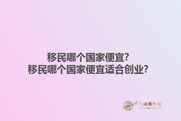 移民哪个国家便宜？移民哪个国家便宜适合创业？
