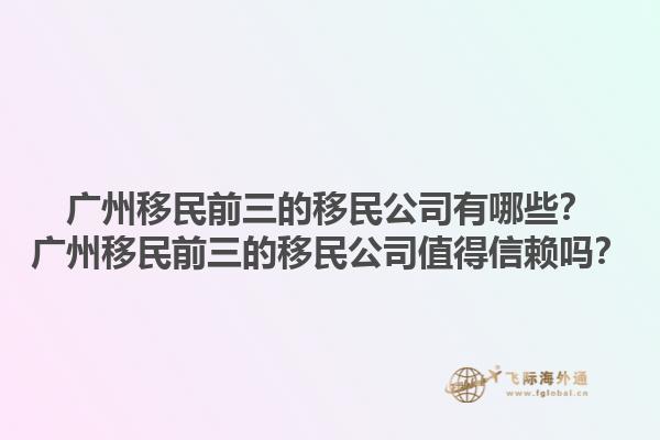 广州移民前三的移民公司有哪些？广州移民前三的移民公司值得信赖吗？