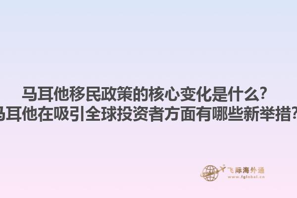 马耳他移民政策的核心变化是什么？马耳他在吸引全球投资者方面有哪些新举措？