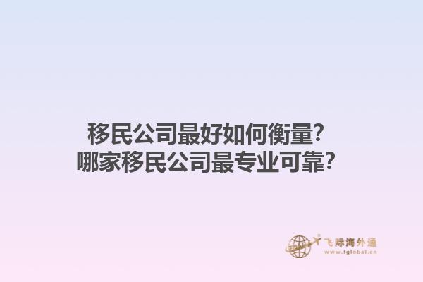 移民公司最好如何衡量？哪家移民公司最专业可靠？