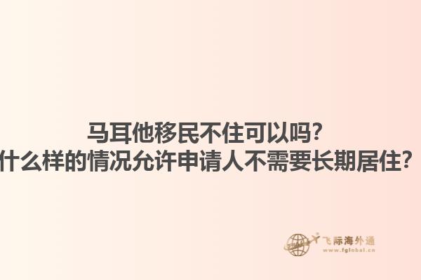 马耳他移民不住可以吗？什么样的情况允许申请人不需要长期居住？