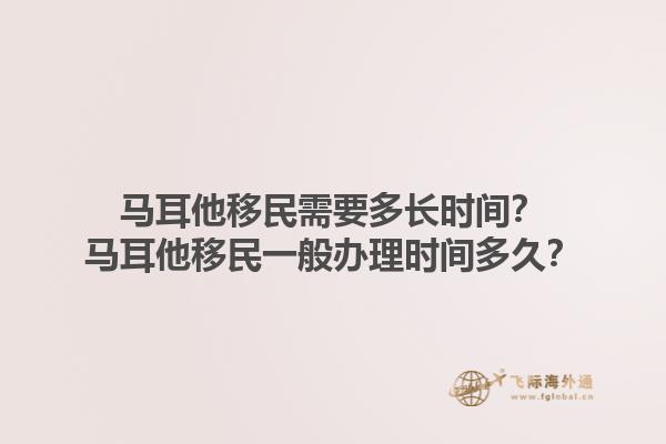 马耳他移民需要多长时间？马耳他移民一般办理时间多久？