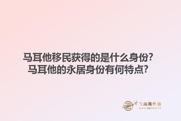 马耳他移民获得的是什么身份？马耳他的永居身份有何特点？