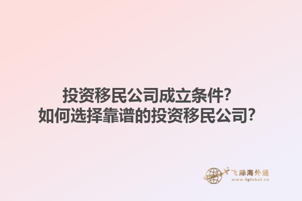 投资移民公司成立条件？如何选择靠谱的投资移民公司？