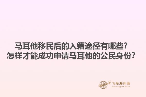 马耳他移民后的入籍途径有哪些？怎样才能成功申请马耳他的公民身份？