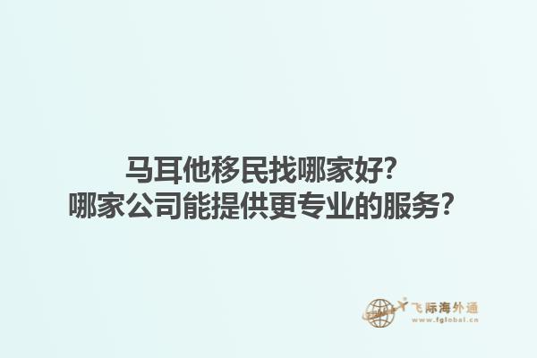 马耳他移民找哪家好？哪家公司能提供更专业的服务？
