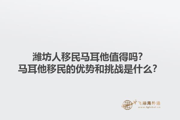 潍坊人移民马耳他值得吗？马耳他移民的优势和挑战是什么？