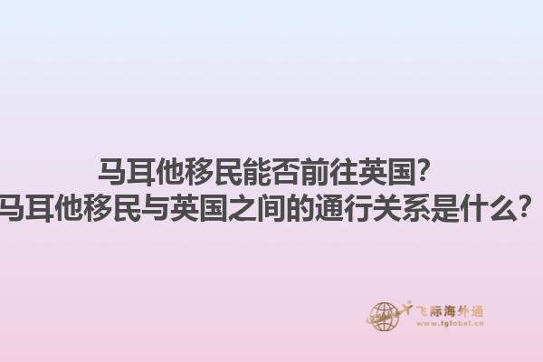 马耳他移民能否前往英国？马耳他移民与英国之间的通行关系是什么？