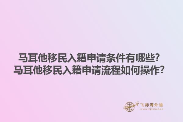马耳他移民入籍申请条件有哪些？马耳他移民入籍申请流程如何操作？