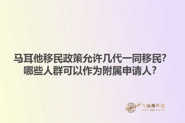 马耳他移民政策允许几代一同移民？哪些人群可以作为附属申请人？