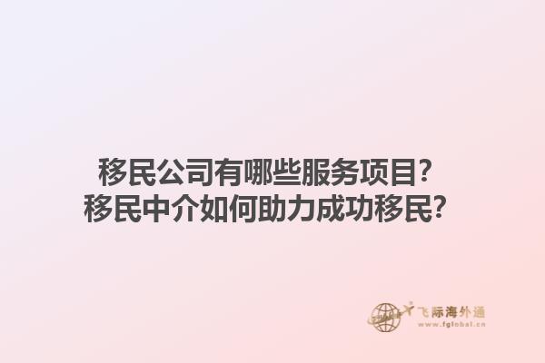 移民公司有哪些服务项目？移民中介如何助力成功移民？