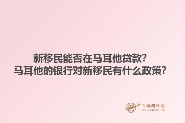 新移民能否在马耳他贷款？马耳他的银行对新移民有什么政策？