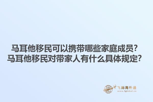 马耳他移民可以携带哪些家庭成员？马耳他移民对带家人有什么具体规定？