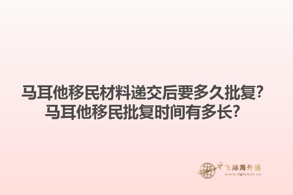 马耳他移民材料递交后要多久批复？马耳他移民批复时间有多长？