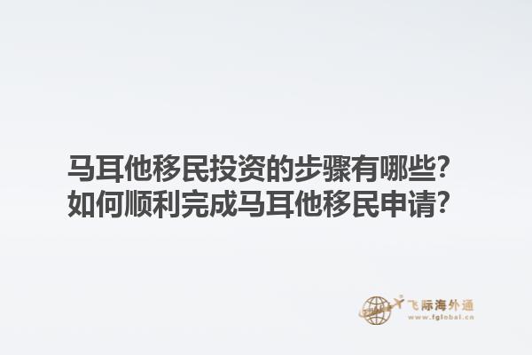 马耳他移民投资的步骤有哪些？如何顺利完成马耳他移民申请？