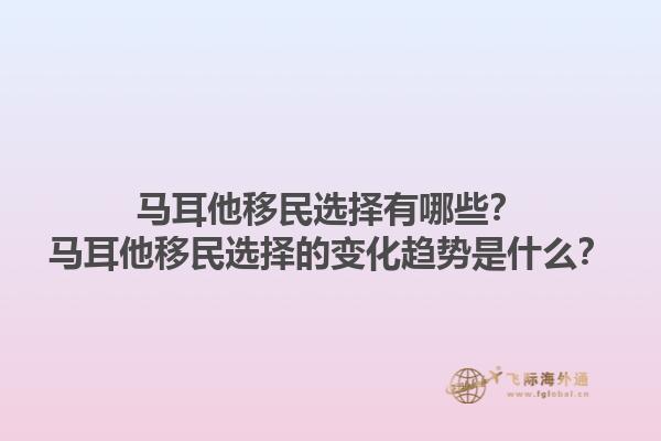 马耳他移民选择有哪些？马耳他移民选择的变化趋势是什么？